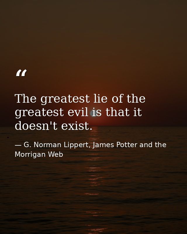 The greatest lie of the greatest evil is that it doesn't exist. — G. Norman Lippert, James Potter and the Morrigan Web