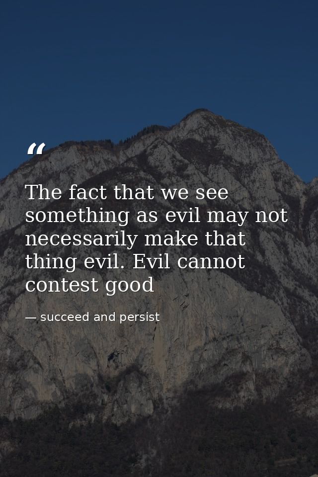 The fact that we see something as evil may not necessarily make that thing evil. Evil cannot contest good — succeed and persist