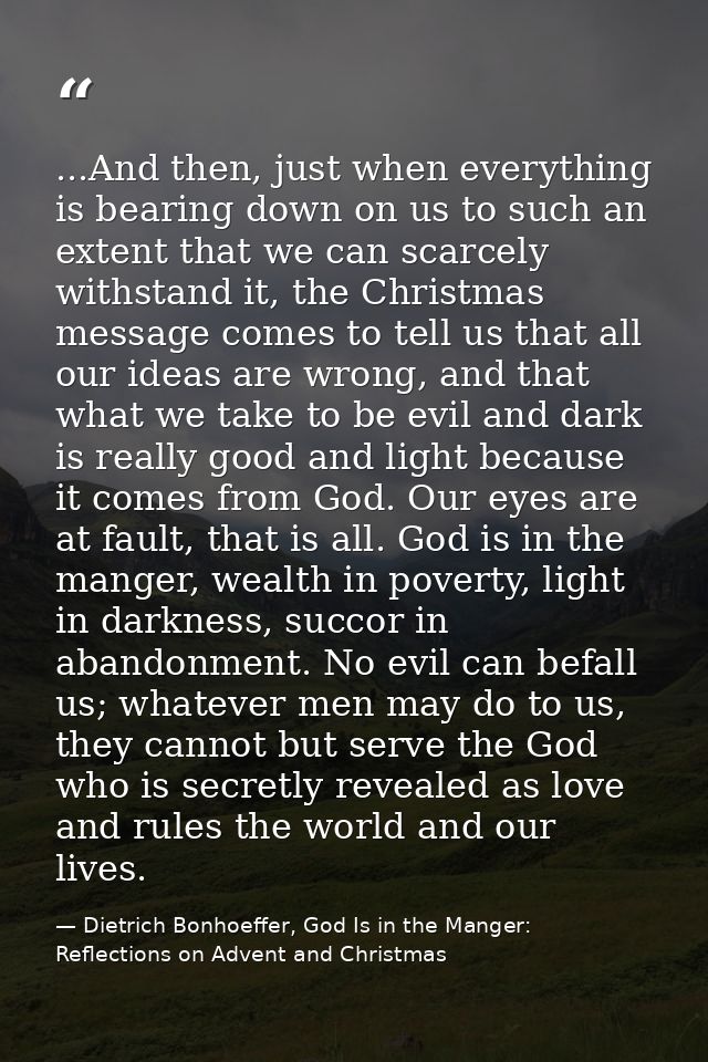 ...And then, just when everything is bearing down on us to such an extent that we can scarcely withstand it, the Christm — Dietrich Bonhoeffer, God Is in the Manger: Reflections on Advent and Christmas