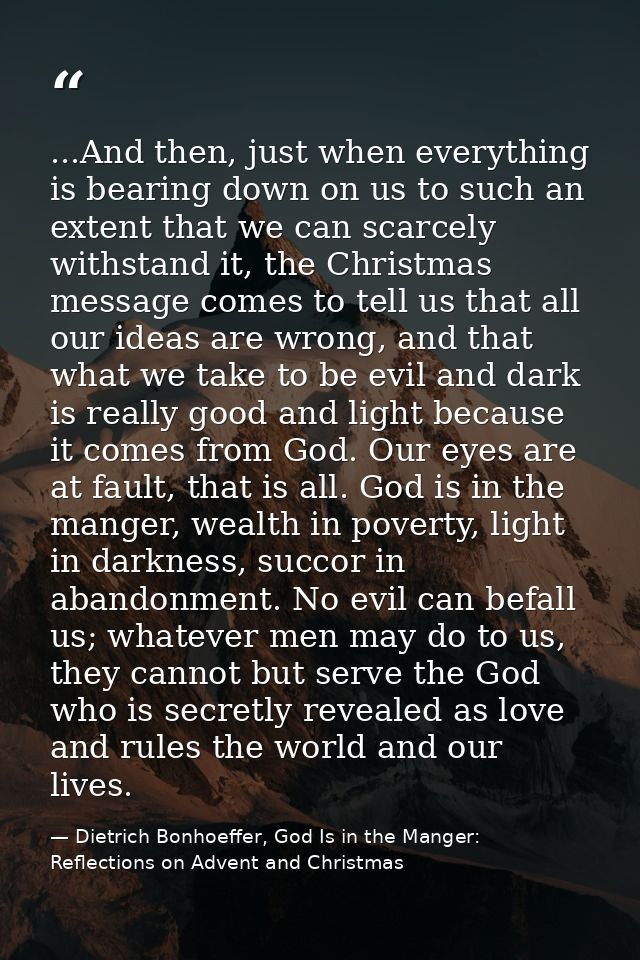 ...And then, just when everything is bearing down on us to such an extent that we can scarcely withstand it, the Christm — Dietrich Bonhoeffer, God Is in the Manger: Reflections on Advent and Christmas