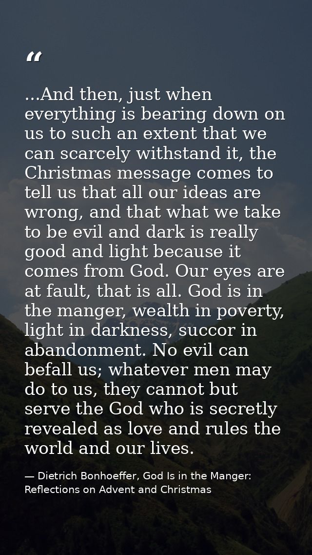 ...And then, just when everything is bearing down on us to such an extent that we can scarcely withstand it, the Christm — Dietrich Bonhoeffer, God Is in the Manger: Reflections on Advent and Christmas
