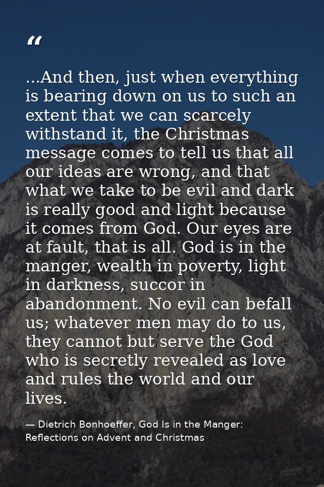 ...And then, just when everything is bearing down on us to such an extent that we can scarcely withstand it, the Christm — Dietrich Bonhoeffer, God Is in the Manger: Reflections on Advent and Christmas