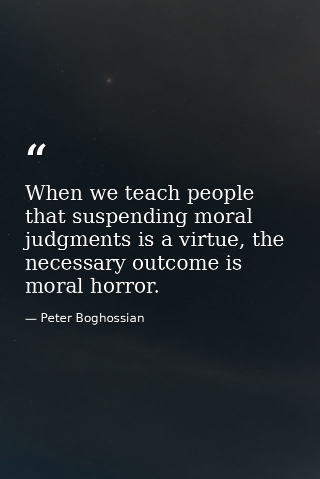 When we teach people that suspending moral judgments is a virtue, the necessary outcome is moral horror. — Peter Boghossian