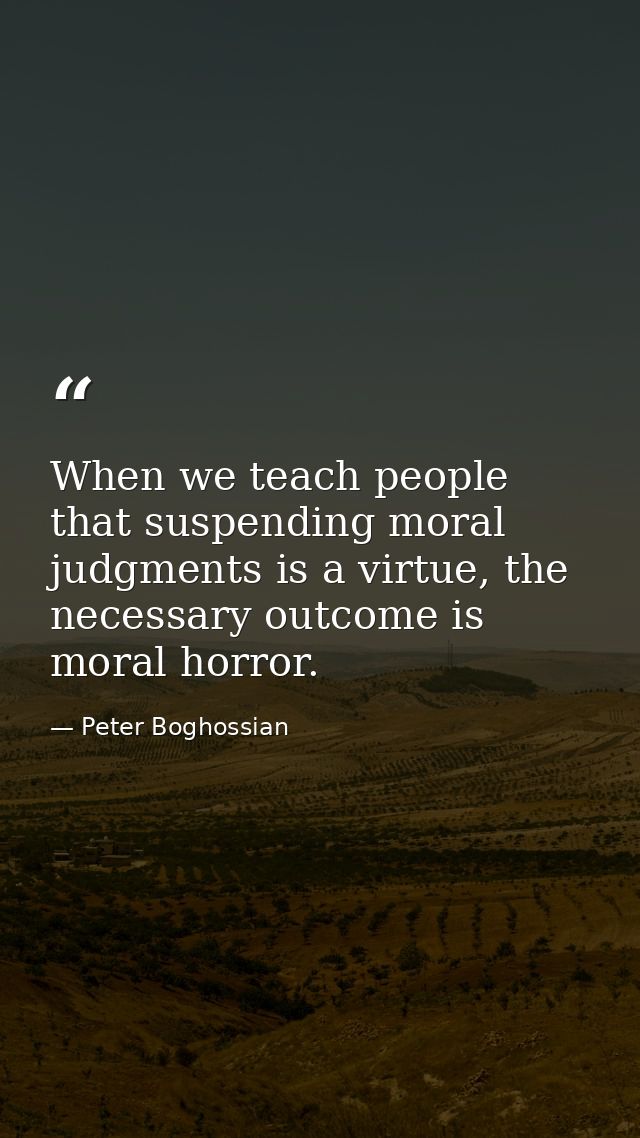 When we teach people that suspending moral judgments is a virtue, the necessary outcome is moral horror. — Peter Boghossian