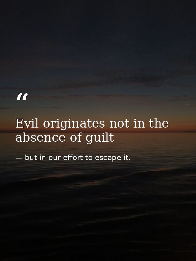 Evil originates not in the absence of guilt — but in our effort to escape it.