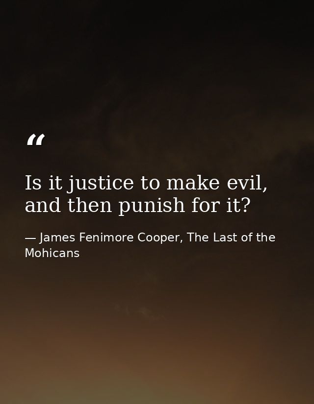 Is it justice to make evil, and then punish for it? — James Fenimore Cooper, The Last of the Mohicans