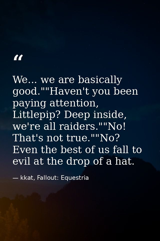 We... we are basically good.""Haven't you been paying attention, Littlepip? Deep inside, we're all raiders.""No! That's  — kkat, Fallout: Equestria