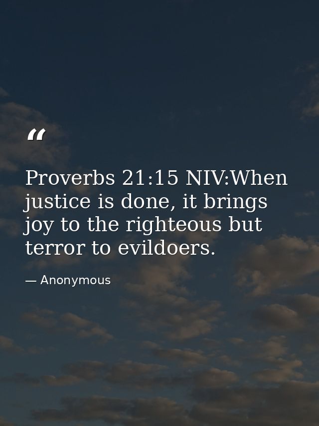Proverbs 21:15 NIV:When justice is done, it brings joy to the righteous but terror to evildoers. — Anonymous