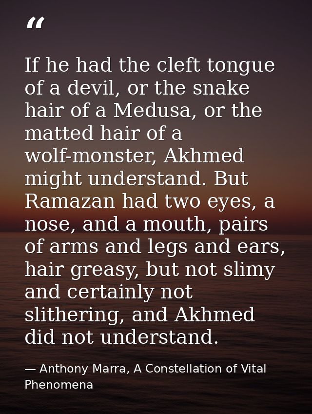 If he had the cleft tongue of a devil, or the snake hair of a Medusa, or the matted hair of a wolf-monster, Akhmed might — Anthony Marra, A Constellation of Vital Phenomena