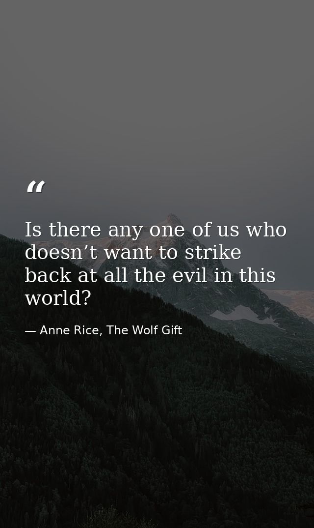 Is there any one of us who doesn’t want to strike back at all the evil in this world? — Anne Rice, The Wolf Gift