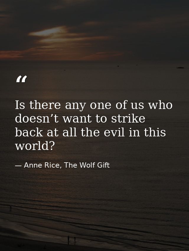 Is there any one of us who doesn’t want to strike back at all the evil in this world? — Anne Rice, The Wolf Gift