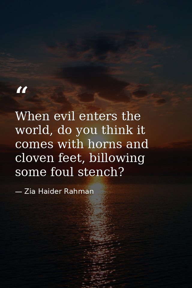 When evil enters the world, do you think it comes with horns and cloven feet, billowing some foul stench? — Zia Haider Rahman