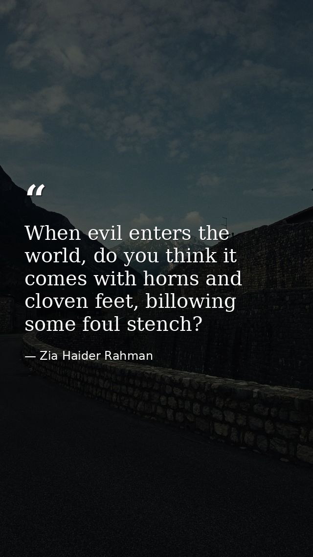 When evil enters the world, do you think it comes with horns and cloven feet, billowing some foul stench? — Zia Haider Rahman