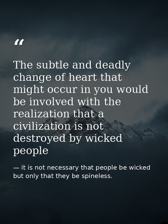The subtle and deadly change of heart that might occur in you would be involved with the realization that a civilization — it is not necessary that people be wicked but only that they be spineless.