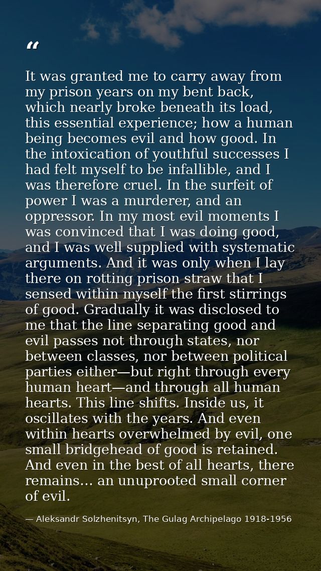 It was granted me to carry away from my prison years on my bent back, which nearly broke beneath its load, this essentia — Aleksandr Solzhenitsyn, The Gulag Archipelago 1918-1956