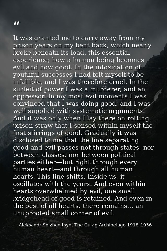 It was granted me to carry away from my prison years on my bent back, which nearly broke beneath its load, this essentia — Aleksandr Solzhenitsyn, The Gulag Archipelago 1918-1956