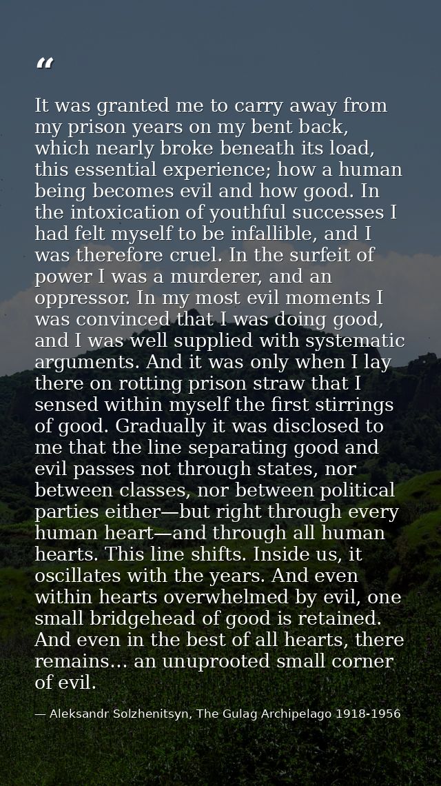 It was granted me to carry away from my prison years on my bent back, which nearly broke beneath its load, this essentia — Aleksandr Solzhenitsyn, The Gulag Archipelago 1918-1956