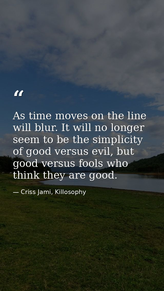As time moves on the line will blur. It will no longer seem to be the simplicity of good versus evil, but good versus fo — Criss Jami, Killosophy