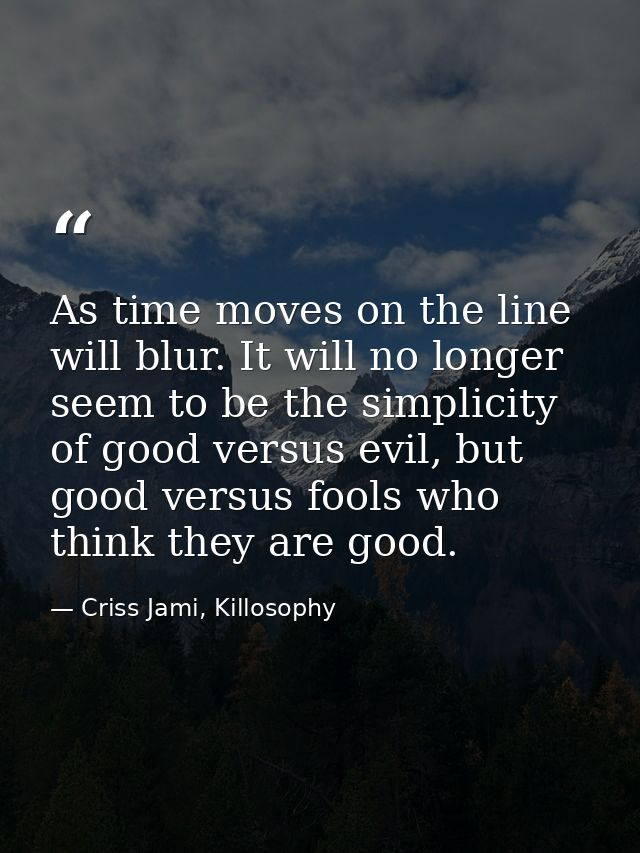 As time moves on the line will blur. It will no longer seem to be the simplicity of good versus evil, but good versus fo — Criss Jami, Killosophy