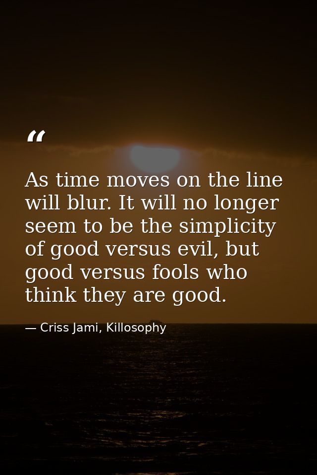 As time moves on the line will blur. It will no longer seem to be the simplicity of good versus evil, but good versus fo — Criss Jami, Killosophy