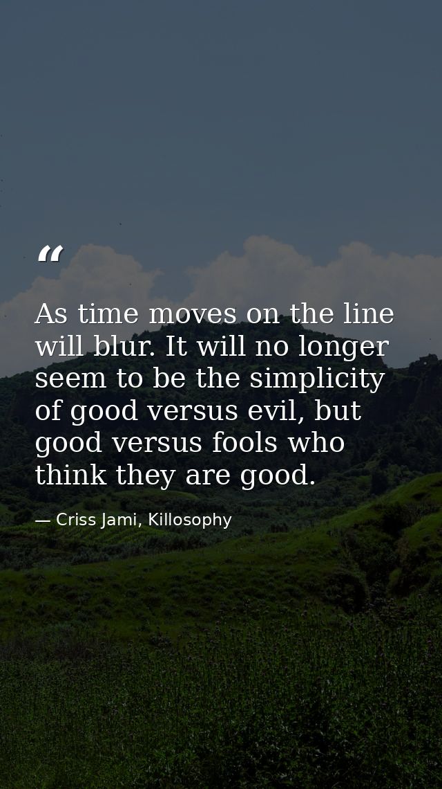 As time moves on the line will blur. It will no longer seem to be the simplicity of good versus evil, but good versus fo — Criss Jami, Killosophy