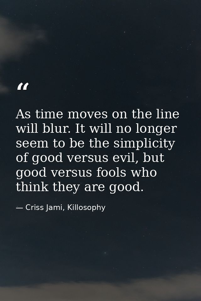 As time moves on the line will blur. It will no longer seem to be the simplicity of good versus evil, but good versus fo — Criss Jami, Killosophy