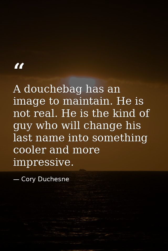 A douchebag has an image to maintain. He is not real. He is the kind of guy who will change his last name into something — Cory Duchesne