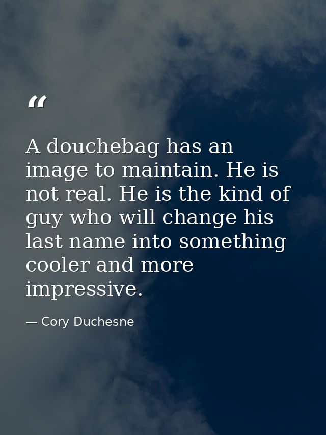 A douchebag has an image to maintain. He is not real. He is the kind of guy who will change his last name into something — Cory Duchesne