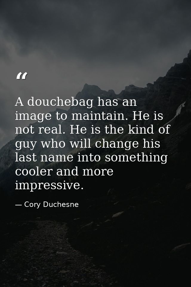 A douchebag has an image to maintain. He is not real. He is the kind of guy who will change his last name into something — Cory Duchesne