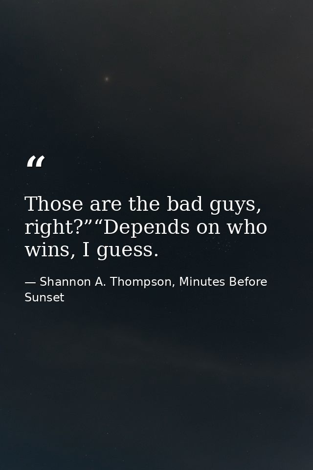 Those are the bad guys, right?”“Depends on who wins, I guess. — Shannon A. Thompson, Minutes Before Sunset