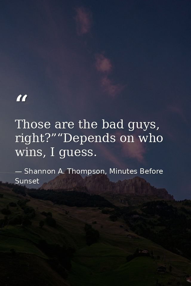 Those are the bad guys, right?”“Depends on who wins, I guess. — Shannon A. Thompson, Minutes Before Sunset