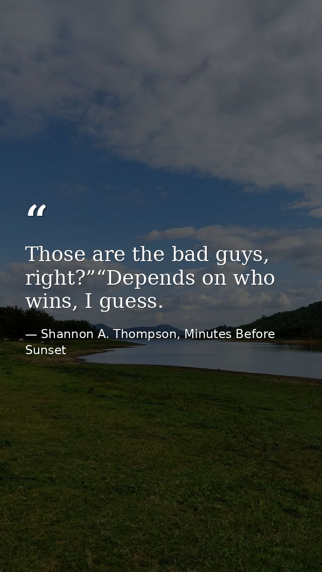 Those are the bad guys, right?”“Depends on who wins, I guess. — Shannon A. Thompson, Minutes Before Sunset