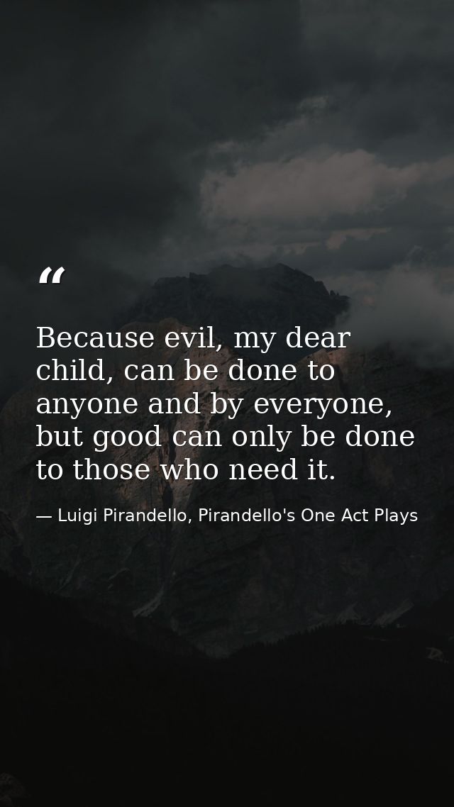 Because evil, my dear child, can be done to anyone and by everyone, but good can only be done to those who need it. — Luigi Pirandello, Pirandello's One Act Plays