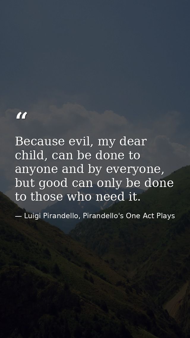 Because evil, my dear child, can be done to anyone and by everyone, but good can only be done to those who need it. — Luigi Pirandello, Pirandello's One Act Plays