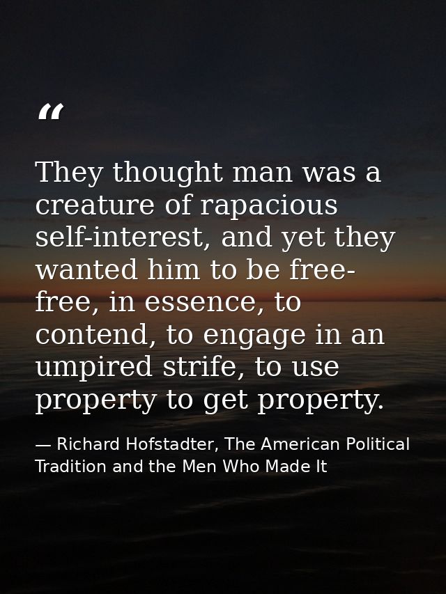 They thought man was a creature of rapacious self-interest, and yet they wanted him to be free- free, in essence, to con — Richard Hofstadter, The American Political Tradition and the Men Who Made It