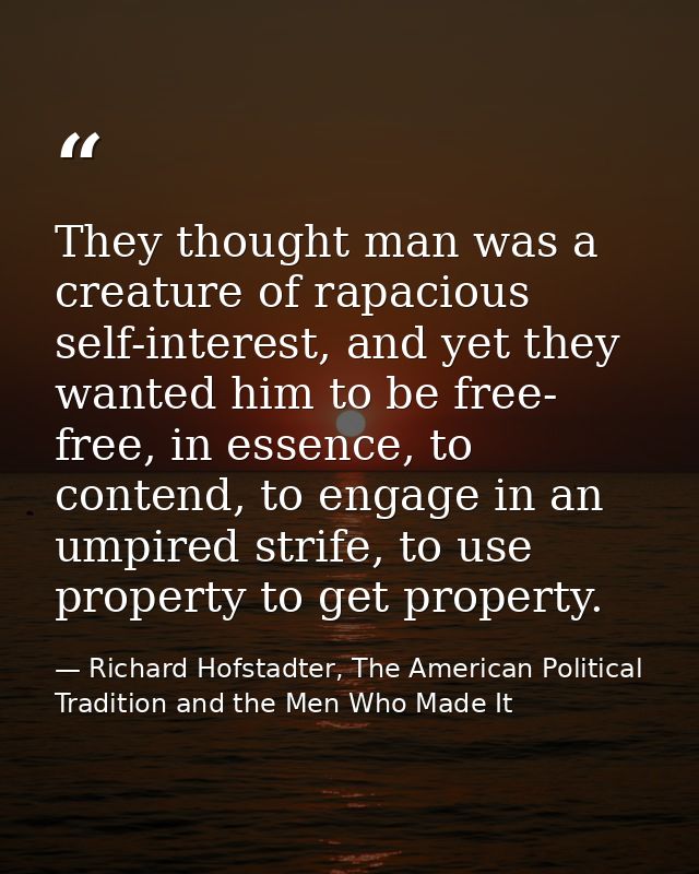 They thought man was a creature of rapacious self-interest, and yet they wanted him to be free- free, in essence, to con — Richard Hofstadter, The American Political Tradition and the Men Who Made It