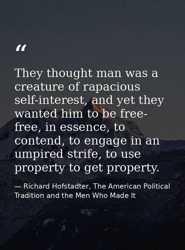 They thought man was a creature of rapacious self-interest, and yet they wanted him to be free- free, in essence, to con — Richard Hofstadter, The American Political Tradition and the Men Who Made It
