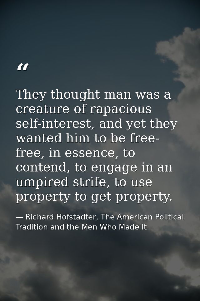 They thought man was a creature of rapacious self-interest, and yet they wanted him to be free- free, in essence, to con — Richard Hofstadter, The American Political Tradition and the Men Who Made It