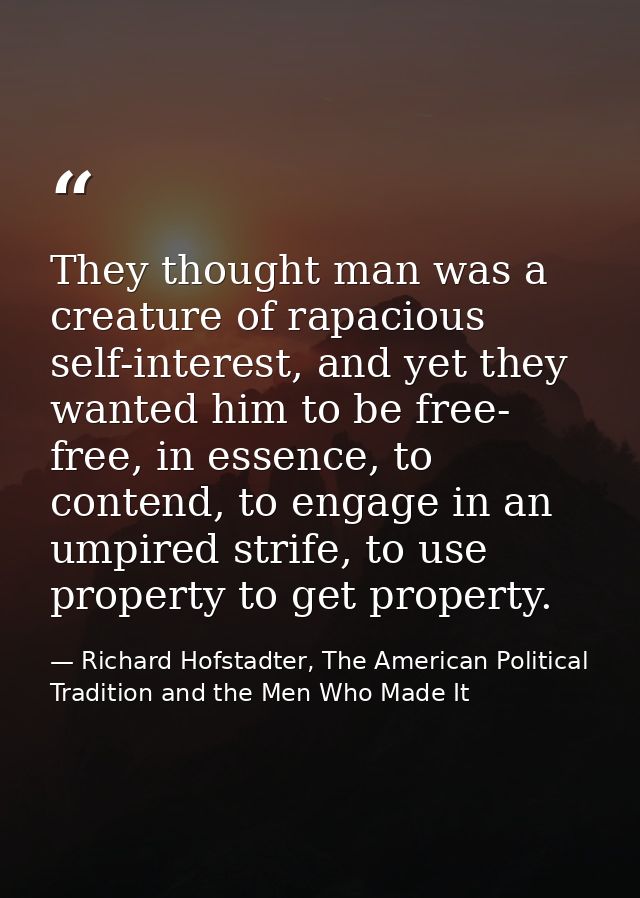 They thought man was a creature of rapacious self-interest, and yet they wanted him to be free- free, in essence, to con — Richard Hofstadter, The American Political Tradition and the Men Who Made It