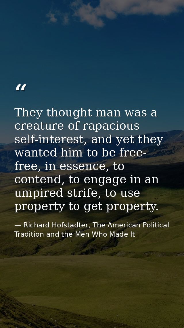 They thought man was a creature of rapacious self-interest, and yet they wanted him to be free- free, in essence, to con — Richard Hofstadter, The American Political Tradition and the Men Who Made It