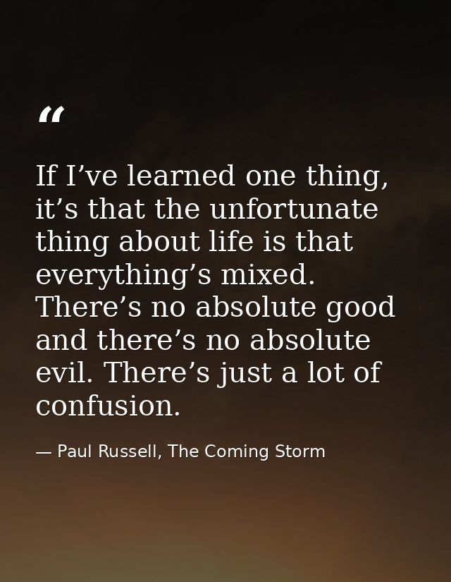 If I’ve learned one thing, it’s that the unfortunate thing about life is that everything’s mixed. There’s no absolute go — Paul Russell, The Coming Storm