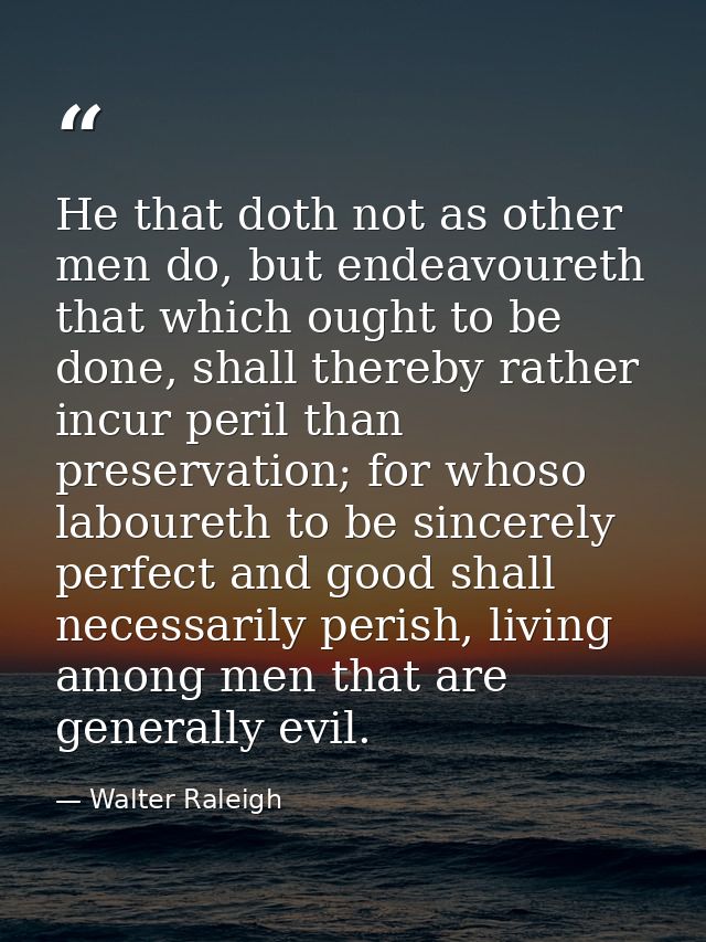 He that doth not as other men do, but endeavoureth that which ought to be done, shall thereby rather incur peril than pr — Walter Raleigh