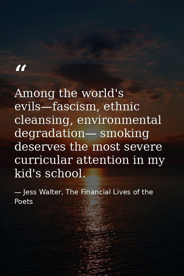 Among the world's evils—fascism, ethnic cleansing, environmental degradation— smoking deserves the most severe curricula — Jess Walter, The Financial Lives of the Poets