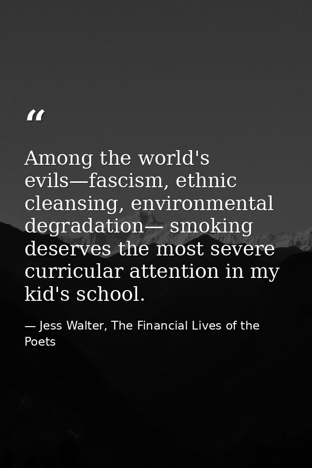 Among the world's evils—fascism, ethnic cleansing, environmental degradation— smoking deserves the most severe curricula — Jess Walter, The Financial Lives of the Poets