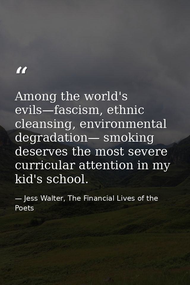 Among the world's evils—fascism, ethnic cleansing, environmental degradation— smoking deserves the most severe curricula — Jess Walter, The Financial Lives of the Poets
