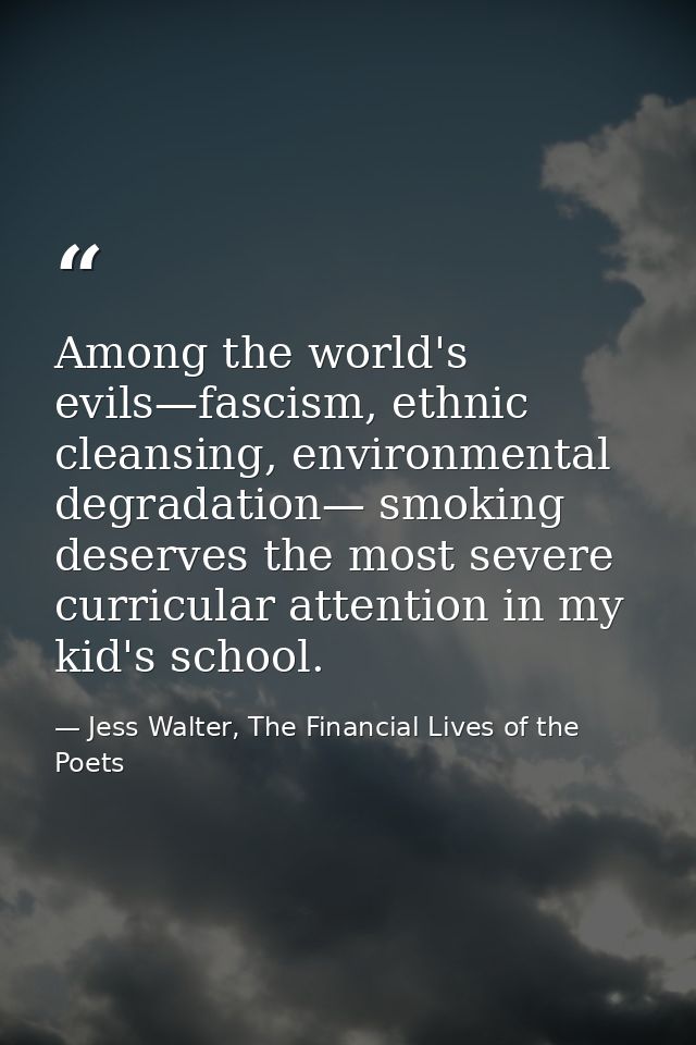 Among the world's evils—fascism, ethnic cleansing, environmental degradation— smoking deserves the most severe curricula — Jess Walter, The Financial Lives of the Poets