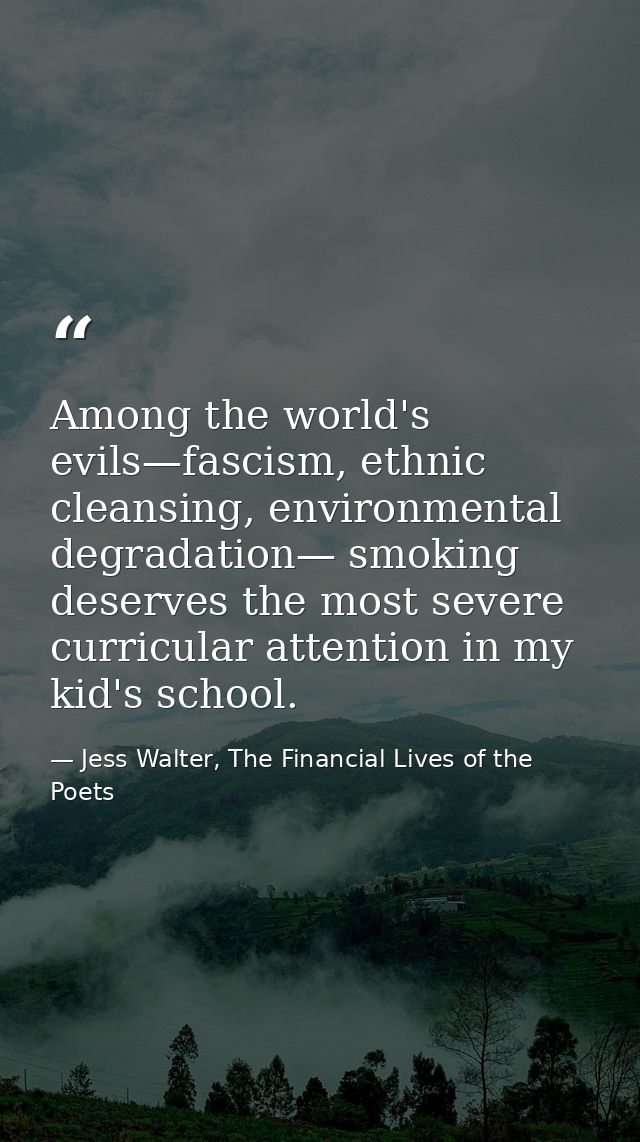 Among the world's evils—fascism, ethnic cleansing, environmental degradation— smoking deserves the most severe curricula — Jess Walter, The Financial Lives of the Poets