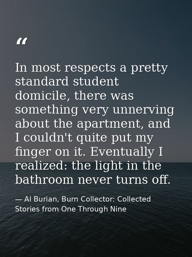 In most respects a pretty standard student domicile, there was something very unnerving about the apartment, and I could — Al Burian, Burn Collector: Collected Stories from One Through Nine
