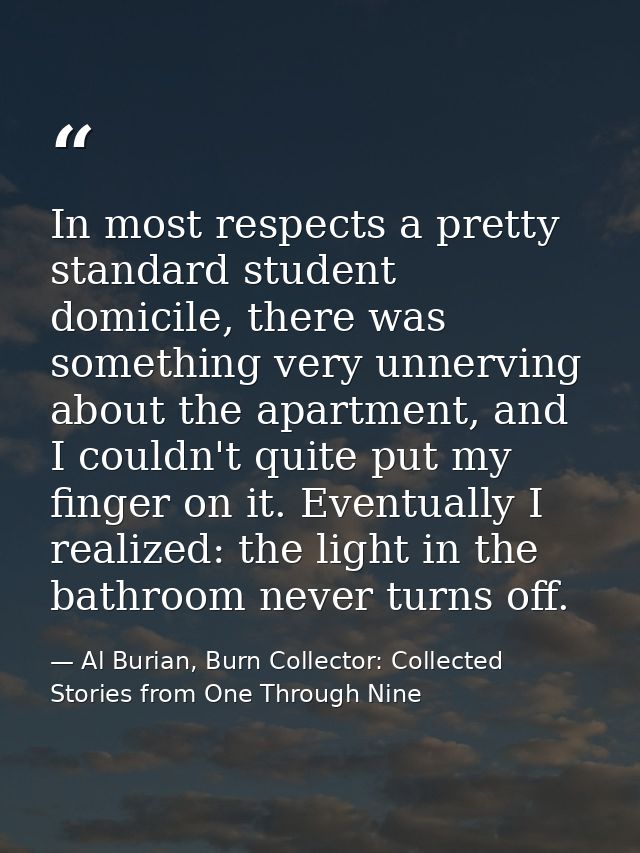 In most respects a pretty standard student domicile, there was something very unnerving about the apartment, and I could — Al Burian, Burn Collector: Collected Stories from One Through Nine