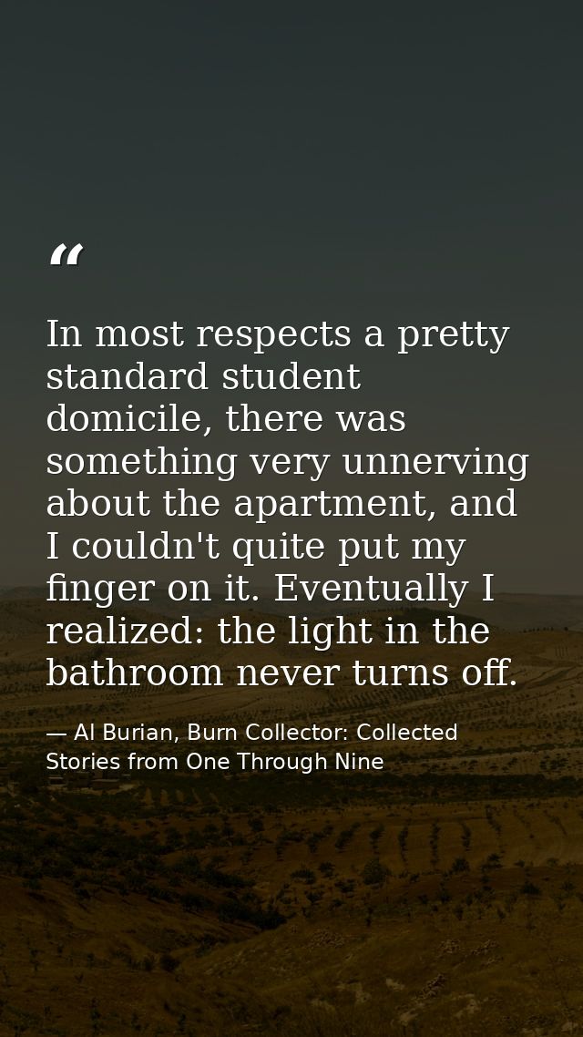 In most respects a pretty standard student domicile, there was something very unnerving about the apartment, and I could — Al Burian, Burn Collector: Collected Stories from One Through Nine